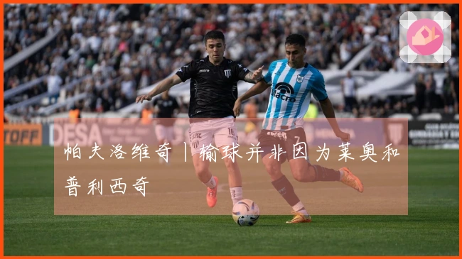 帕夫洛维奇丨输球并非因为莱奥和普利西奇