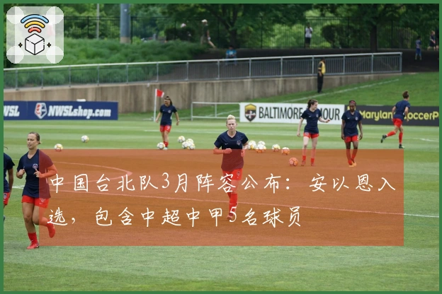 中国台北队3月阵容公布：安以恩入选，包含中超中甲5名球员