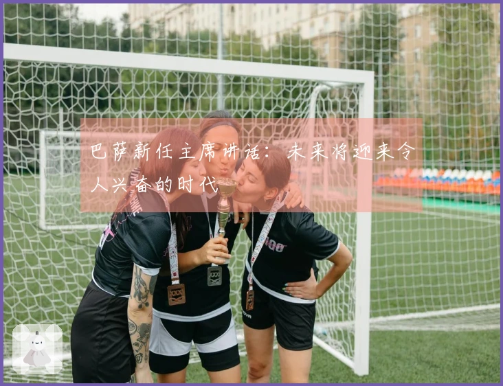 巴萨新任主席讲话：未来将迎来令人兴奋的时代