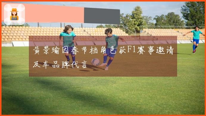 黄景瑜因春节档角色获F1赛事邀请及车品牌代言