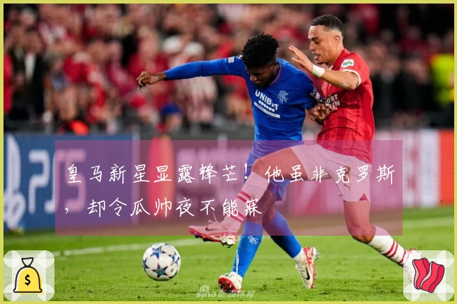 皇马新星显露锋芒！他虽非克罗斯，却令瓜帅夜不能寐