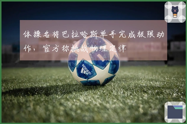 体操名将巴拉哈斯单手完成极限动作，官方称挑战物理定律