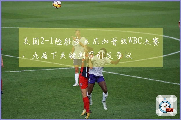 美国2-1险胜多米尼加晋级WBC决赛，九局下关键判罚引发争议