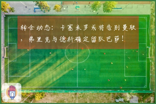 转会动态：卡塞米罗或将告别曼联，弗里克与德科确定留队巴萨！