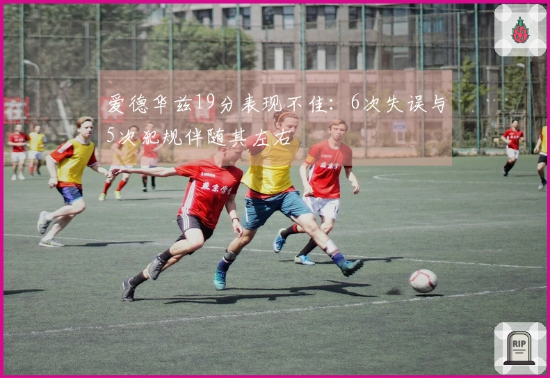 爱德华兹19分表现不佳：6次失误与5次犯规伴随其左右