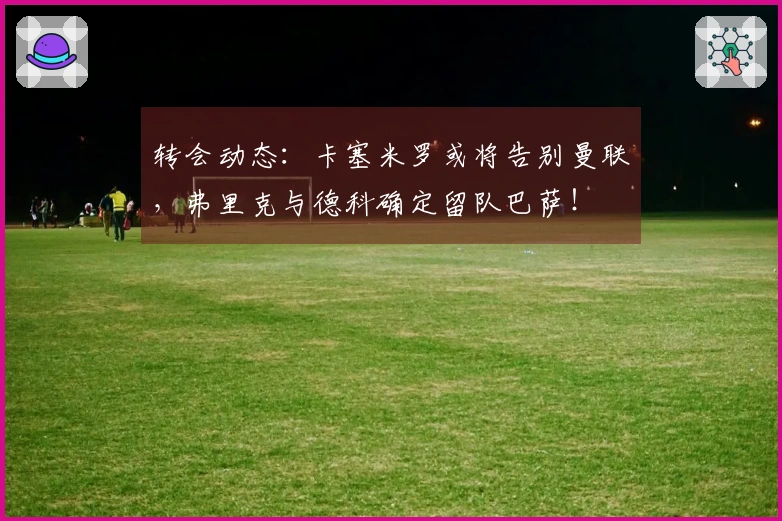 转会动态：卡塞米罗或将告别曼联，弗里克与德科确定留队巴萨！