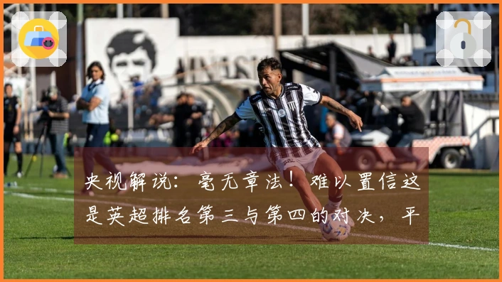 央视解说：毫无章法！难以置信这是英超排名第三与第四的对决，平庸乏味