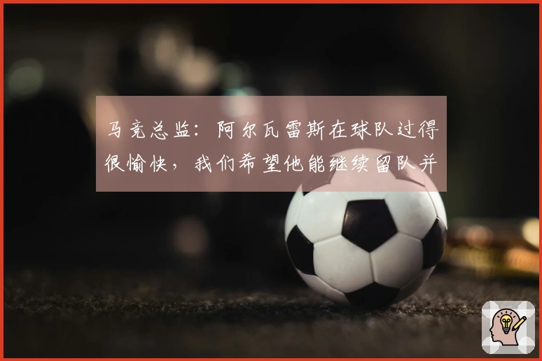 马竞总监：阿尔瓦雷斯在球队过得很愉快，我们希望他能继续留队并续约