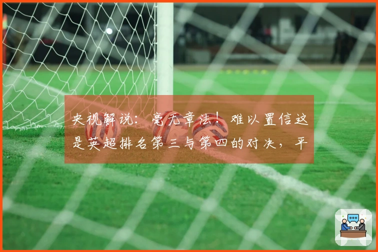 央视解说：毫无章法！难以置信这是英超排名第三与第四的对决，平庸乏味